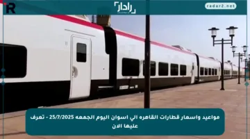 مواعيد وأسعار قطارات القاهرة إلى أسوان اليوم الجمعة 25/7/2025 – تعرف عليها الآن